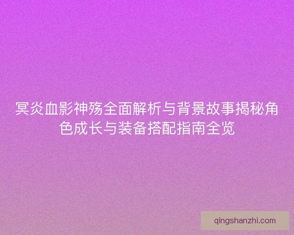 冥炎血影神殇全面解析与背景故事揭秘角色成长与装备搭配指南全览