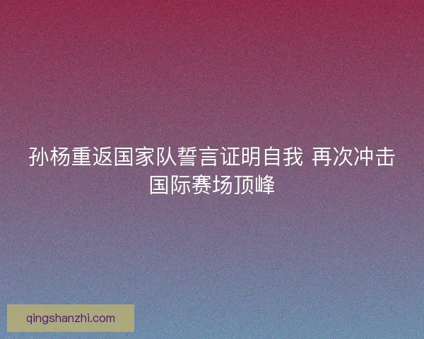 孙杨重返国家队誓言证明自我 再次冲击国际赛场顶峰