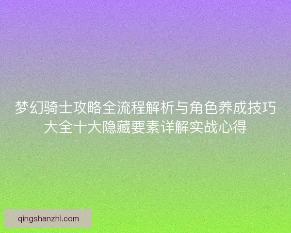 梦幻骑士攻略全流程解析与角色养成技巧大全十大隐藏要素详解实战心得