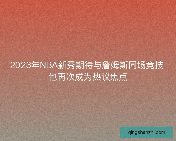 2023年NBA新秀期待与詹姆斯同场竞技 他再次成为热议焦点