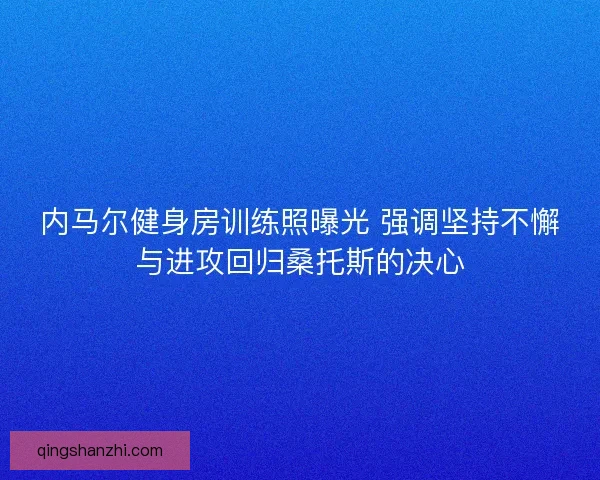 内马尔健身房训练照曝光 强调坚持不懈与进攻回归桑托斯的决心