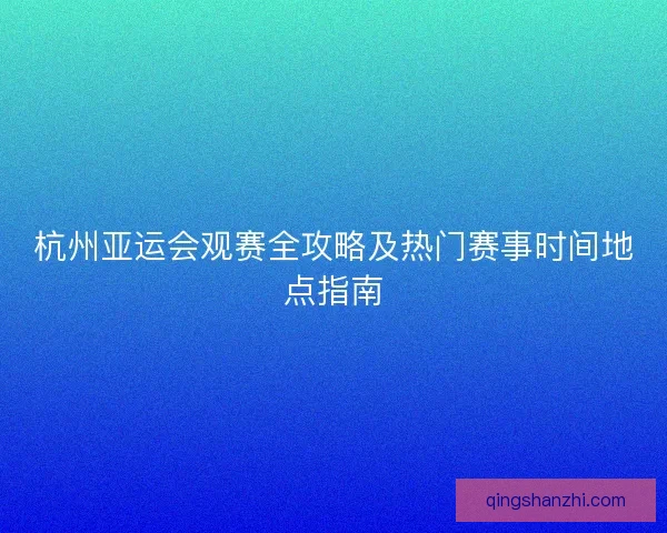 杭州亚运会观赛全攻略及热门赛事时间地点指南