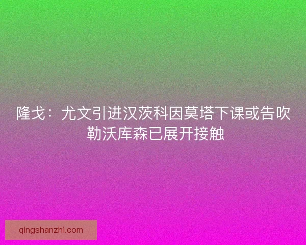 隆戈：尤文引进汉茨科因莫塔下课或告吹 勒沃库森已展开接触