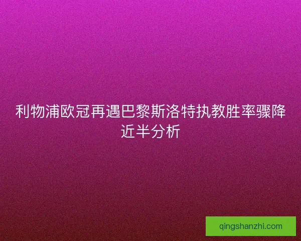利物浦欧冠再遇巴黎斯洛特执教胜率骤降近半分析
