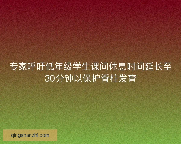 专家呼吁低年级学生课间休息时间延长至30分钟以保护脊柱发育