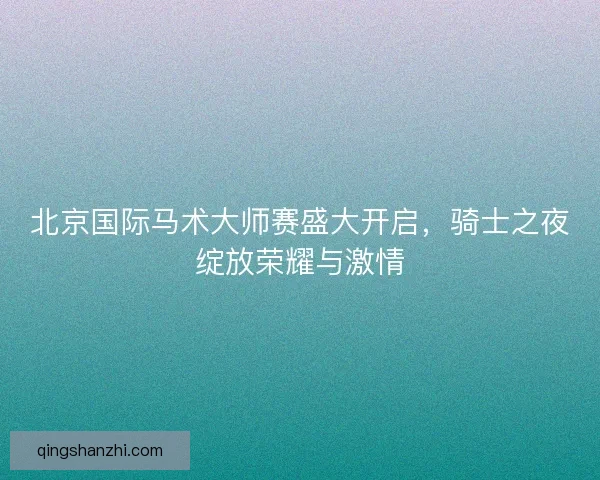 北京国际马术大师赛盛大开启，骑士之夜绽放荣耀与激情