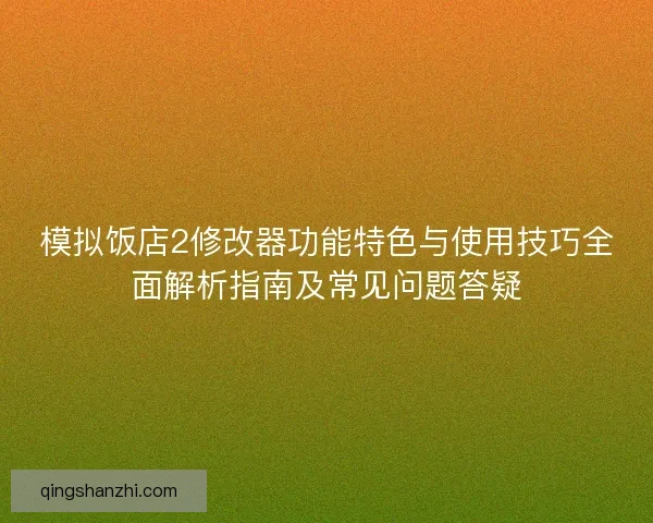 模拟饭店2修改器功能特色与使用技巧全面解析指南及常见问题答疑