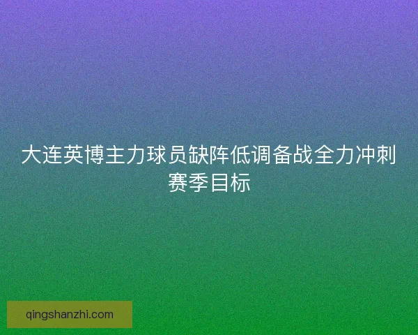 大连英博主力球员缺阵低调备战全力冲刺赛季目标