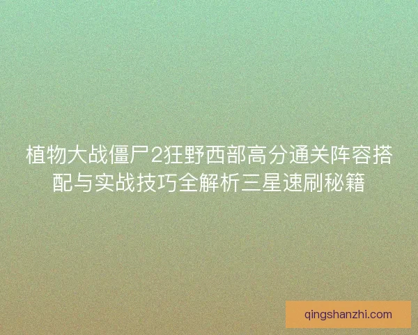 植物大战僵尸2狂野西部高分通关阵容搭配与实战技巧全解析三星速刷秘籍