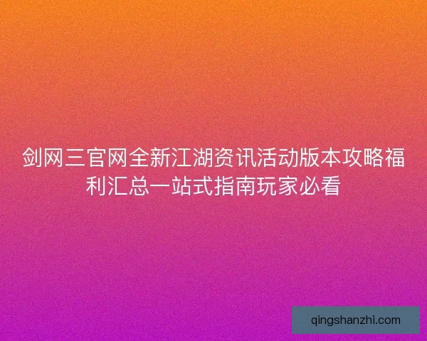 剑网三官网全新江湖资讯活动版本攻略福利汇总一站式指南玩家必看