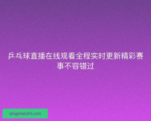 乒乓球直播在线观看全程实时更新精彩赛事不容错过