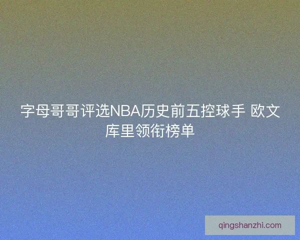 字母哥哥评选NBA历史前五控球手 欧文库里领衔榜单