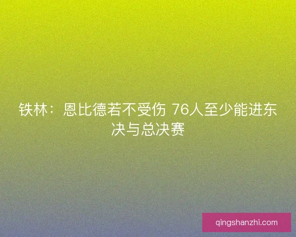 铁林：恩比德若不受伤 76人至少能进东决与总决赛