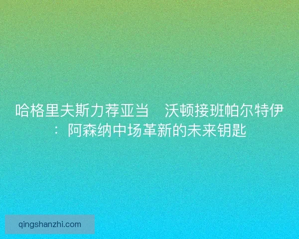哈格里夫斯力荐亚当・沃顿接班帕尔特伊：阿森纳中场革新的未来钥匙