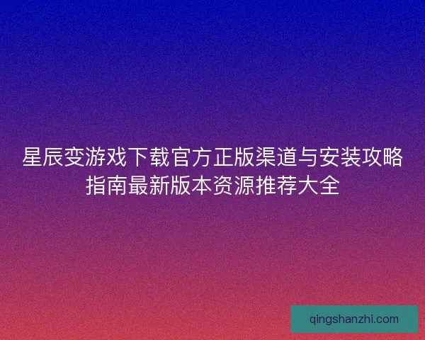 星辰变游戏下载官方正版渠道与安装攻略指南最新版本资源推荐大全