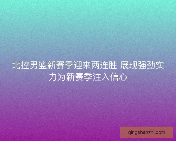 北控男篮新赛季迎来两连胜 展现强劲实力为新赛季注入信心