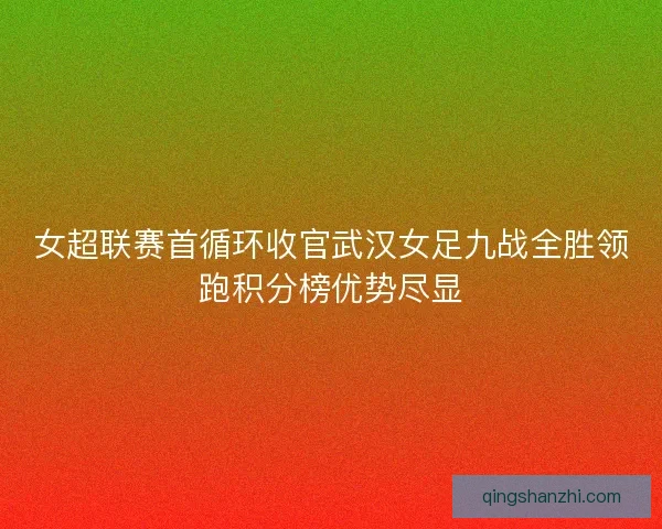 女超联赛首循环收官武汉女足九战全胜领跑积分榜优势尽显