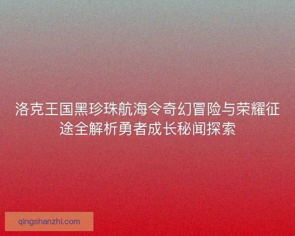 洛克王国黑珍珠航海令奇幻冒险与荣耀征途全解析勇者成长秘闻探索